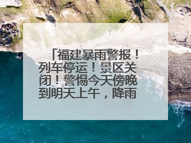 福建暴雨警报！列车停运！景区关闭！警惕今天傍晚到明天上午，降雨最强！