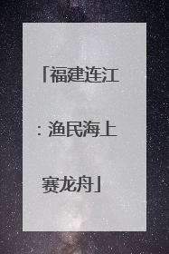 福建连江：渔民海上赛龙舟