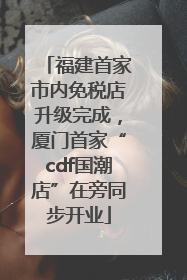 福建首家市内免税店升级完成，厦门首家“cdf国潮店”在旁同步开业