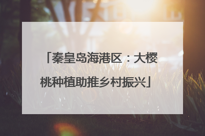 秦皇岛海港区：大樱桃种植助推乡村振兴
