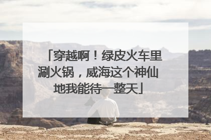 穿越啊！绿皮火车里涮火锅，威海这个神仙地我能待一整天