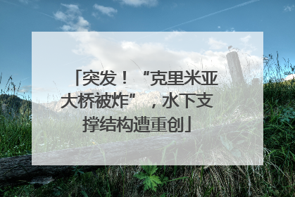 突发！“克里米亚大桥被炸”，水下支撑结构遭重创