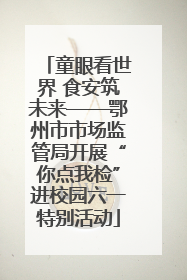 童眼看世界 食安筑未来——鄂州市市场监管局开展“你点我检”进校园六一特别活动