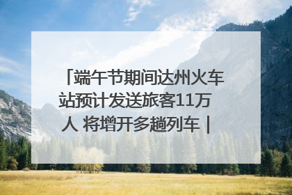 端午节期间达州火车站预计发送旅客11万人 将增开多趟列车｜网络中国节·端午
