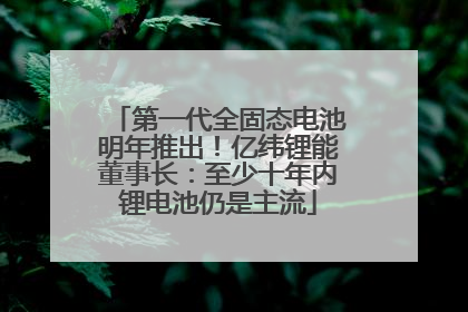 第一代全固态电池明年推出！亿纬锂能董事长：至少十年内锂电池仍是主流