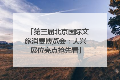 第三届北京国际文旅消费博览会：大兴展位亮点抢先看