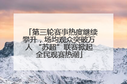 第三轮赛事热度继续攀升，场均观众突破万人 “苏超”联赛掀起全民观赛热潮