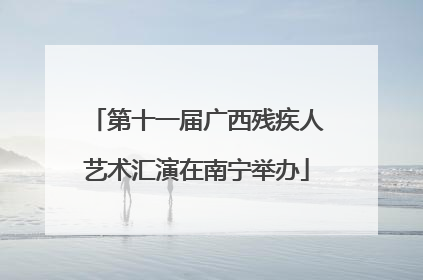第十一届广西残疾人艺术汇演在南宁举办