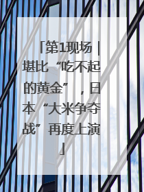 第1现场｜堪比“吃不起的黄金”，日本“大米争夺战”再度上演