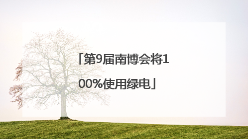 第9届南博会将100%使用绿电