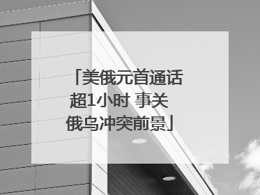 美俄元首通话超1小时 事关俄乌冲突前景
