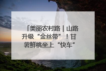 美丽农村路｜山路升级“金丝带”！甘薯鲜桃坐上“快车”，开去大市场