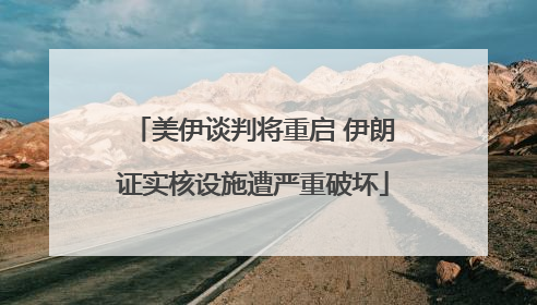 美伊谈判将重启 伊朗证实核设施遭严重破坏