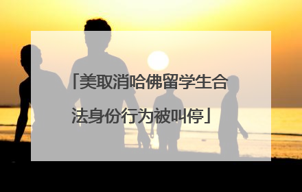 美取消哈佛留学生合法身份行为被叫停