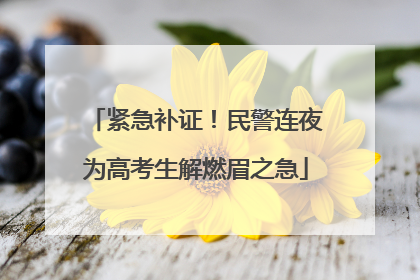 紧急补证！民警连夜为高考生解燃眉之急