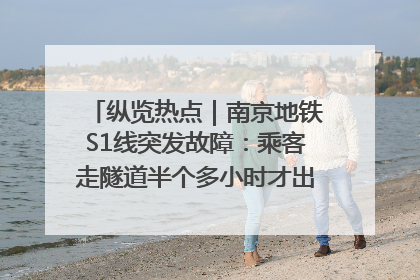 纵览热点｜南京地铁S1线突发故障：乘客走隧道半个多小时才出站，地铁方称造成误机会解决处理