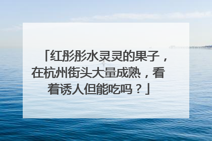 红彤彤水灵灵的果子，在杭州街头大量成熟，看着诱人但能吃吗？