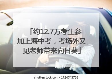 约12.7万考生参加上海中考，考场外又见老师带来向日葵