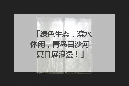 绿色生态，滨水休闲，青岛白沙河夏日展浪漫！