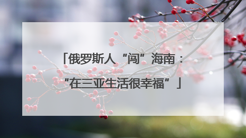俄罗斯人“闯”海南：“在三亚生活很幸福”