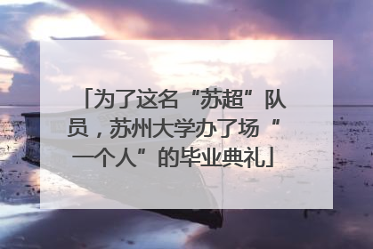 为了这名“苏超”队员，苏州大学办了场“一个人”的毕业典礼