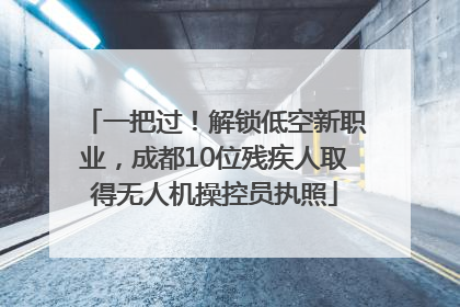 一把过！解锁低空新职业，成都10位残疾人取得无人机操控员执照