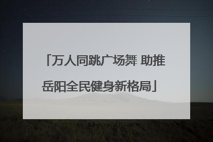 万人同跳广场舞 助推岳阳全民健身新格局