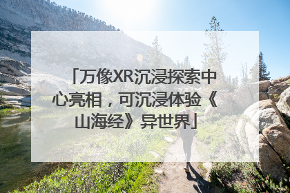 万像XR沉浸探索中心亮相，可沉浸体验《山海经》异世界