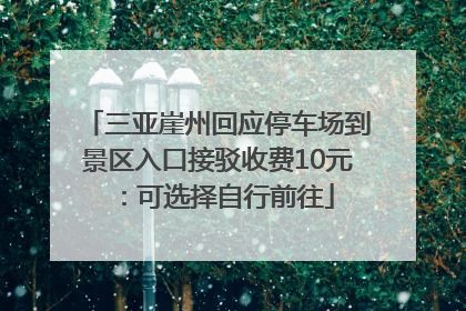 三亚崖州回应停车场到景区入口接驳收费10元：可选择自行前往