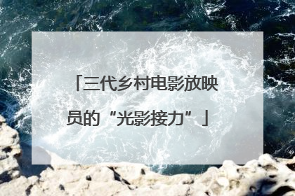 三代乡村电影放映员的“光影接力”