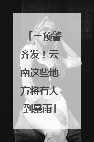 三预警齐发！云南这些地方将有大到暴雨