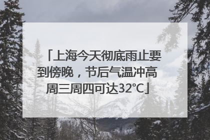 上海今天彻底雨止要到傍晚，节后气温冲高周三周四可达32℃