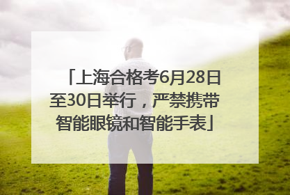 上海合格考6月28日至30日举行，严禁携带智能眼镜和智能手表
