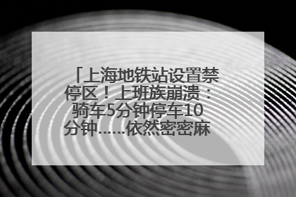 上海地铁站设置禁停区！上班族崩溃：骑车5分钟停车10分钟……依然密密麻麻无从下脚？