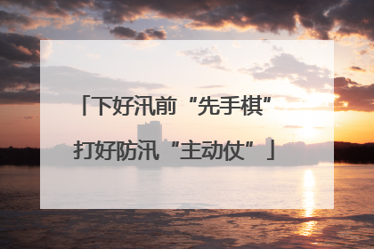 下好汛前“先手棋” 打好防汛“主动仗”