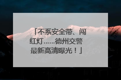 不系安全带、闯红灯……德州交警最新高清曝光！