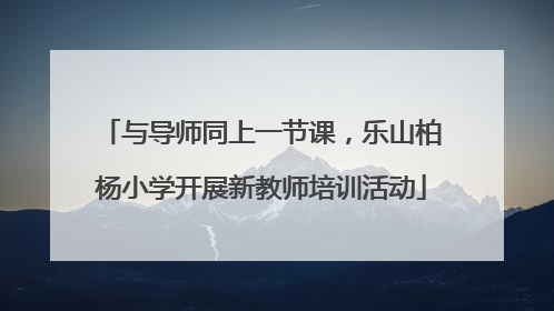 与导师同上一节课，乐山柏杨小学开展新教师培训活动