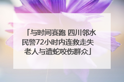 与时间赛跑 四川邻水民警72小时内连救走失老人与遭蛇咬伤群众