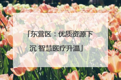 东营区：优质资源下沉 智慧医疗升温