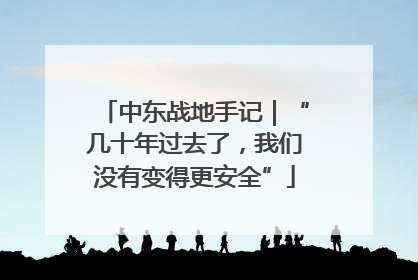 中东战地手记｜“几十年过去了，我们没有变得更安全”