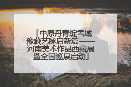 中原丹青绽雪域 豫藏艺脉启新篇——河南美术作品西藏展暨全国巡展启动
