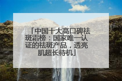 中国十大高口碑祛斑霜榜：国家唯一认证的祛斑产品，透亮肌超长待机