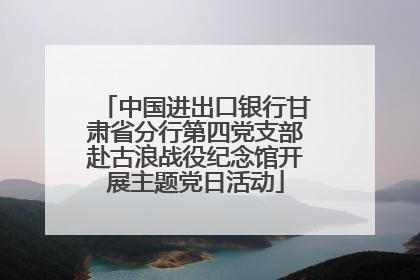 中国进出口银行甘肃省分行第四党支部赴古浪战役纪念馆开展主题党日活动