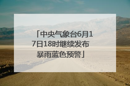 中央气象台6月17日18时继续发布暴雨蓝色预警
