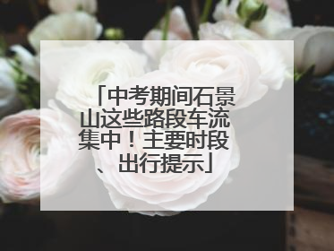 中考期间石景山这些路段车流集中！主要时段、出行提示