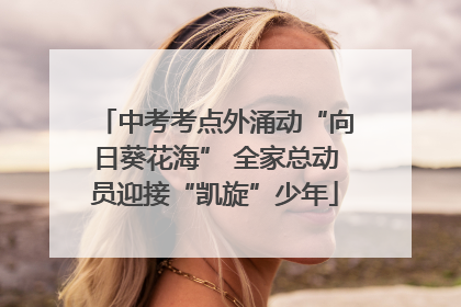 中考考点外涌动“向日葵花海” 全家总动员迎接“凯旋”少年