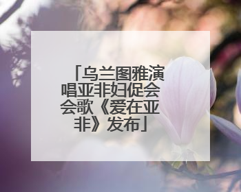 乌兰图雅演唱亚非妇促会会歌《爱在亚非》发布