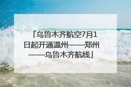 乌鲁木齐航空7月1日起开通温州——郑州——乌鲁木齐航线