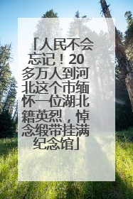 人民不会忘记！20多万人到河北这个市缅怀一位湖北籍英烈，悼念缎带挂满纪念馆
