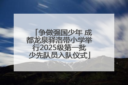 争做强国少年 成都龙泉驿洛带小学举行2025级第一批少先队员入队仪式